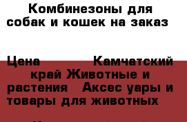 Комбинезоны для собак и кошек на заказ  › Цена ­ 1 200 - Камчатский край Животные и растения » Аксесcуары и товары для животных   . Камчатский край